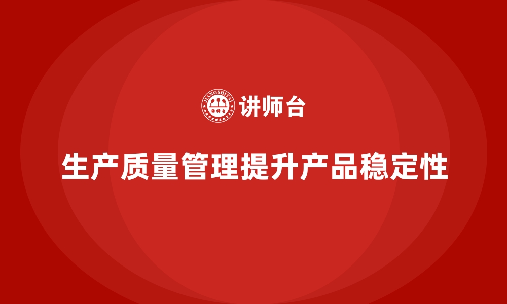 文章如何通过生产质量管理保障产品质量稳定性的缩略图