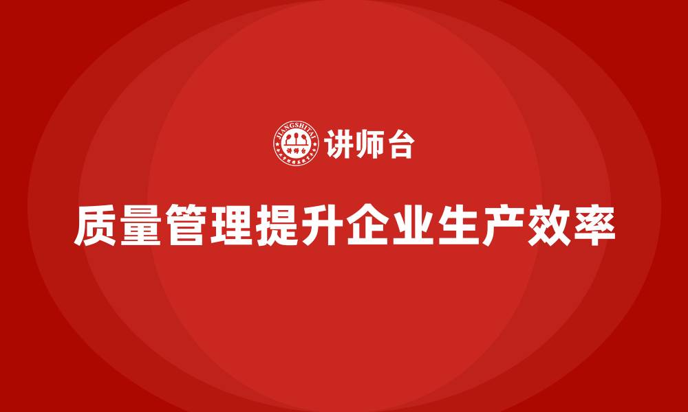 文章如何通过质量管理提升企业的生产效率的缩略图