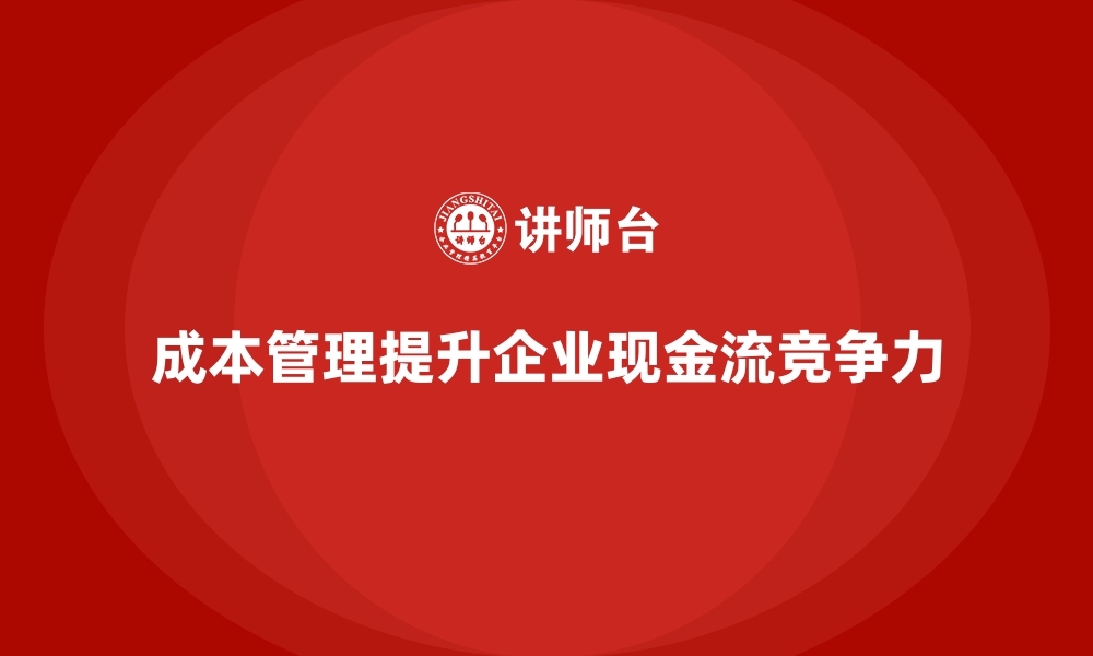 文章如何通过成本管理提升企业现金流的缩略图