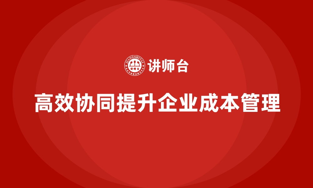 文章企业如何在成本管理中实现高效协同的缩略图