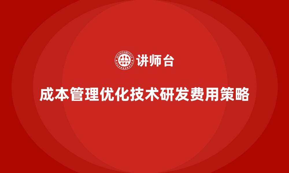 文章成本管理如何优化企业技术研发费用的缩略图