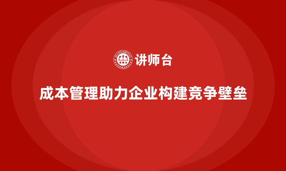 文章成本管理如何助力企业构建竞争壁垒的缩略图