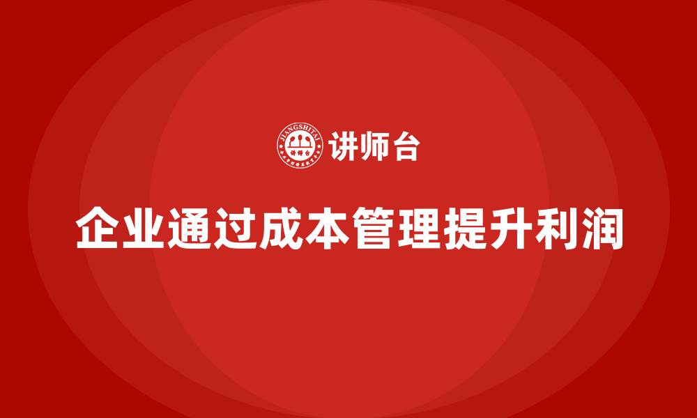 文章企业如何通过成本管理实现利润突破口的缩略图
