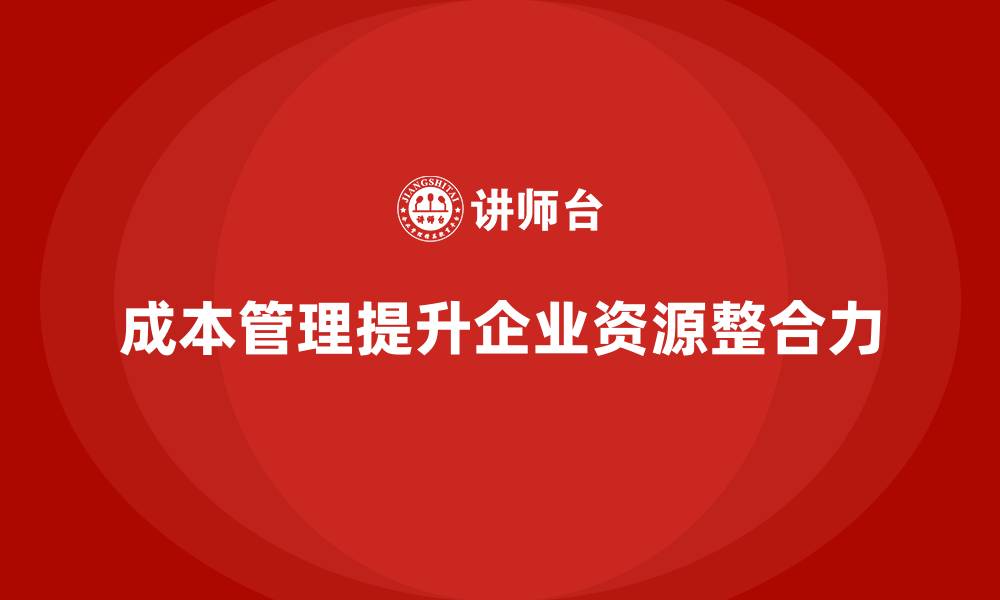 文章企业如何通过成本管理增强资源整合力的缩略图