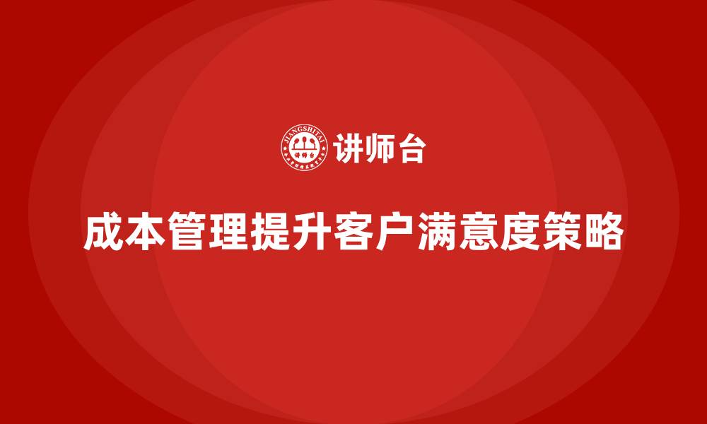 文章企业如何通过成本管理提升客户满意度的缩略图