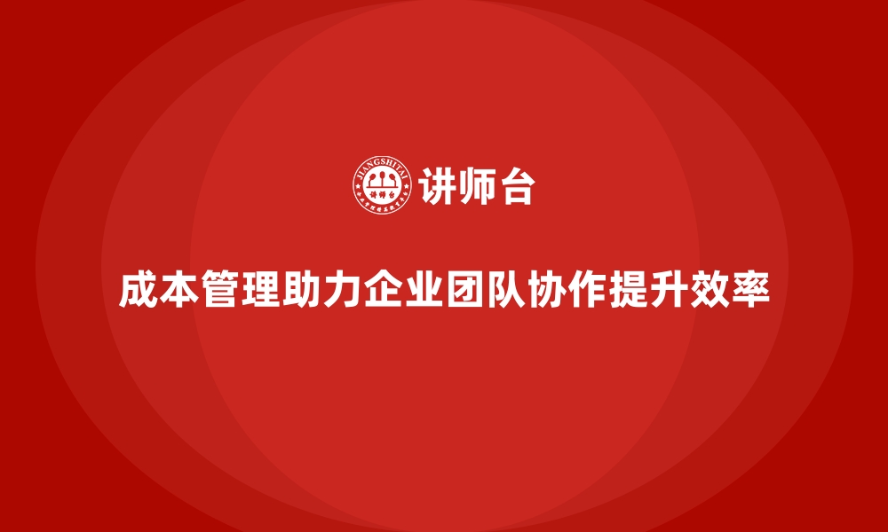 文章企业如何用成本管理强化团队协作的缩略图