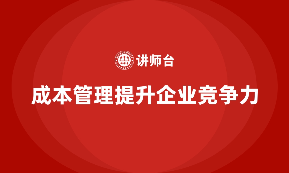 文章成本管理助力企业构建成本竞争力的缩略图