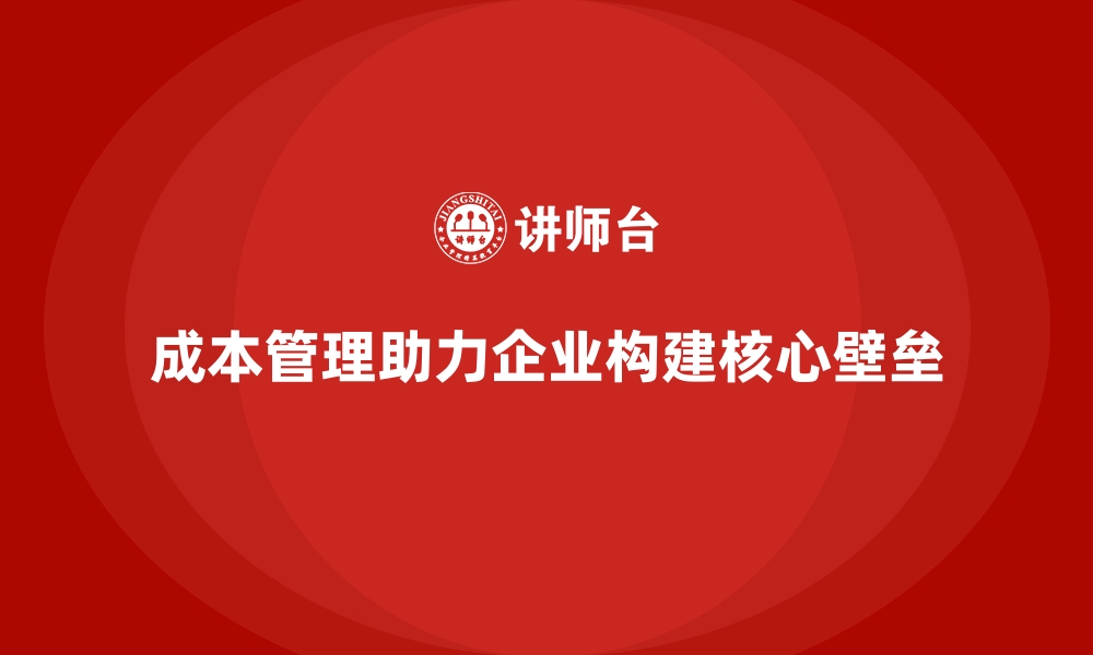 成本管理助力企业构建核心壁垒