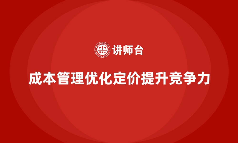 文章企业如何通过成本管理优化市场定价的缩略图