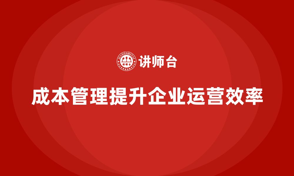 文章成本管理如何影响企业运营效率提升的缩略图