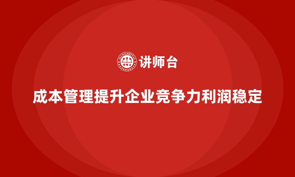 文章企业如何通过成本管理提高利润稳定性的缩略图