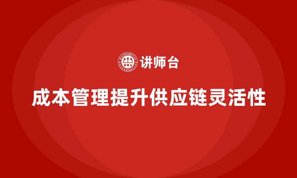 文章成本管理如何助力企业提升供应链灵活性的缩略图