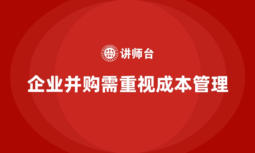 文章成本管理在企业并购过程中的重要体现的缩略图