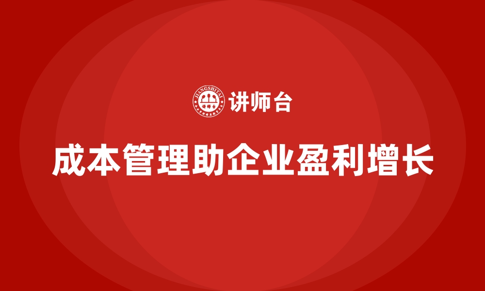 文章成本管理如何助力企业打造盈利增长模型的缩略图