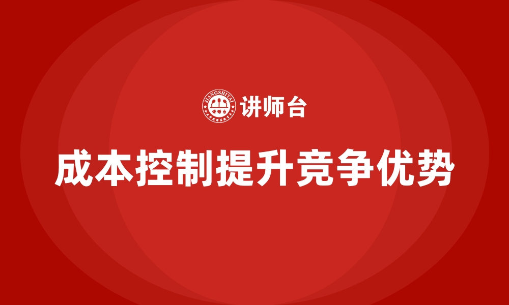 文章成本控制如何提升企业的市场竞争优势的缩略图