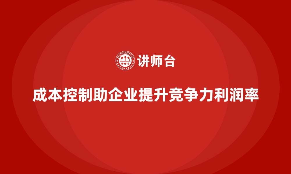 文章成本控制助力企业高效应对行业竞争的缩略图