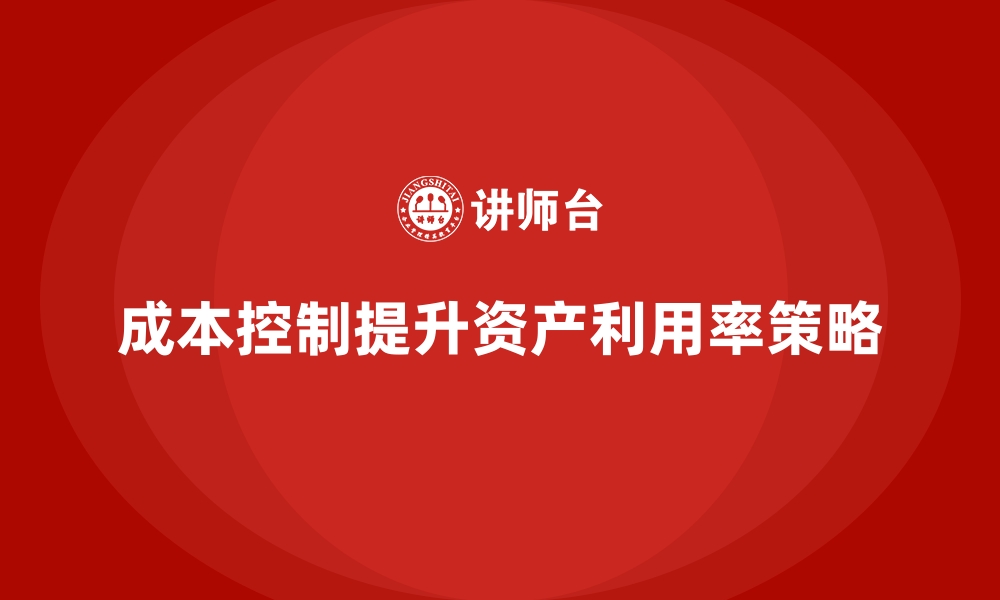 文章企业如何通过成本控制提高资产利用率的缩略图