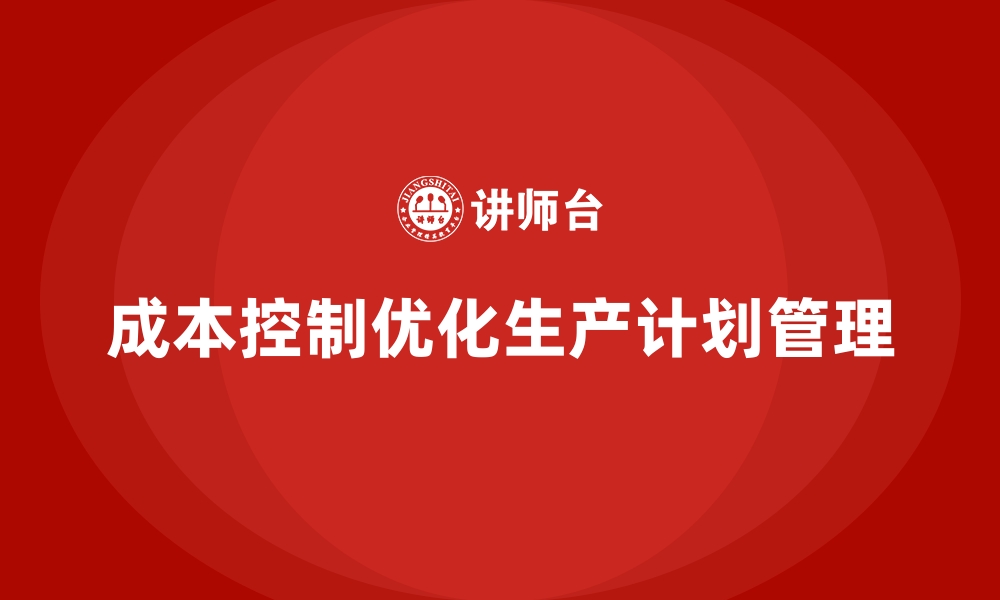 文章成本控制如何优化企业的生产计划管理的缩略图