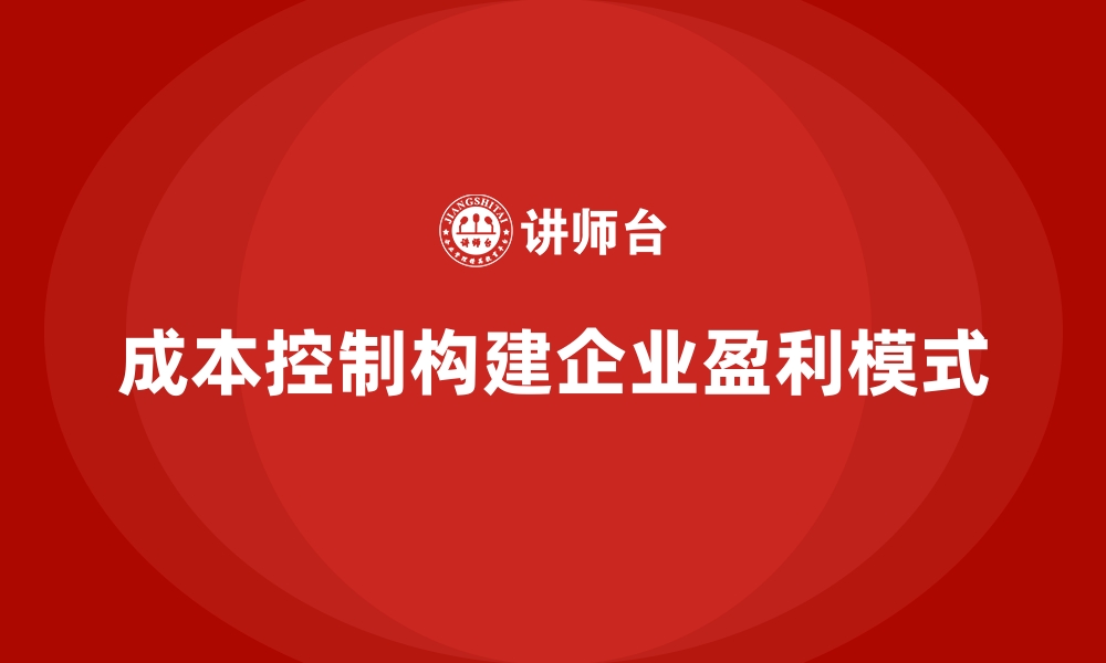 文章企业如何通过成本控制构建盈利模式的缩略图