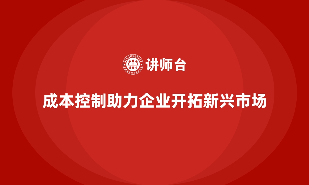 成本控制助力企业开拓新兴市场