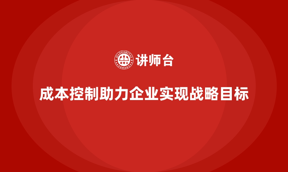 文章企业如何用成本控制推动战略目标实现的缩略图