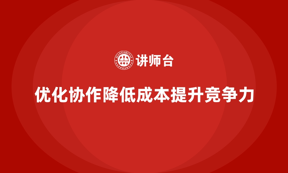 优化协作降低成本提升竞争力