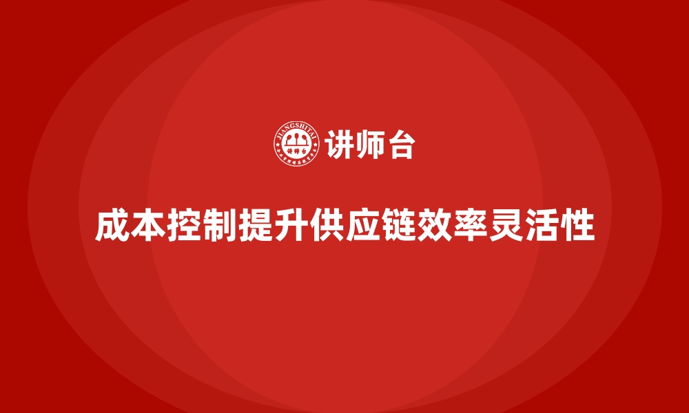 文章成本控制如何提升企业供应链效率与灵活性的缩略图