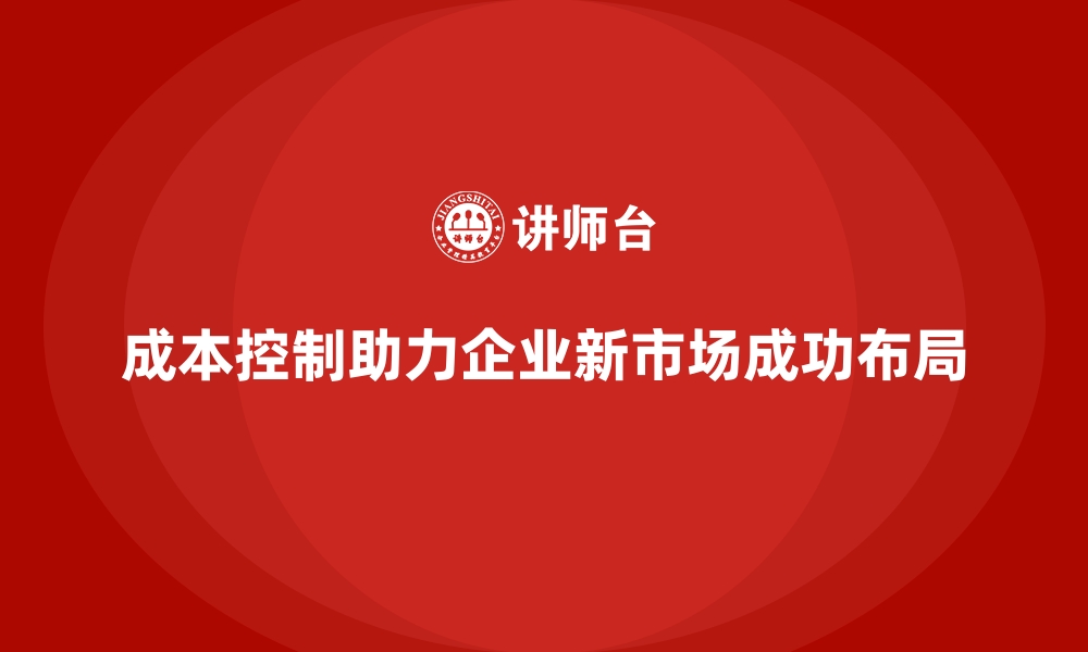 文章成本控制如何助力企业加速新市场布局的缩略图