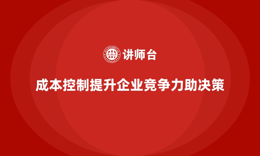 文章成本控制如何在企业决策中发挥辅助作用的缩略图