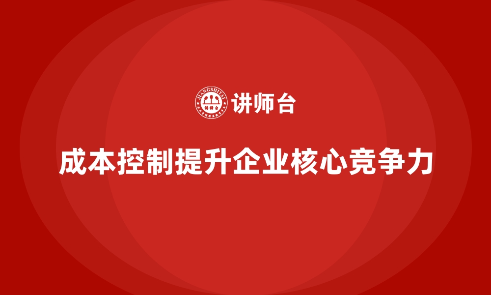 文章企业如何用成本控制实现核心竞争力提升的缩略图