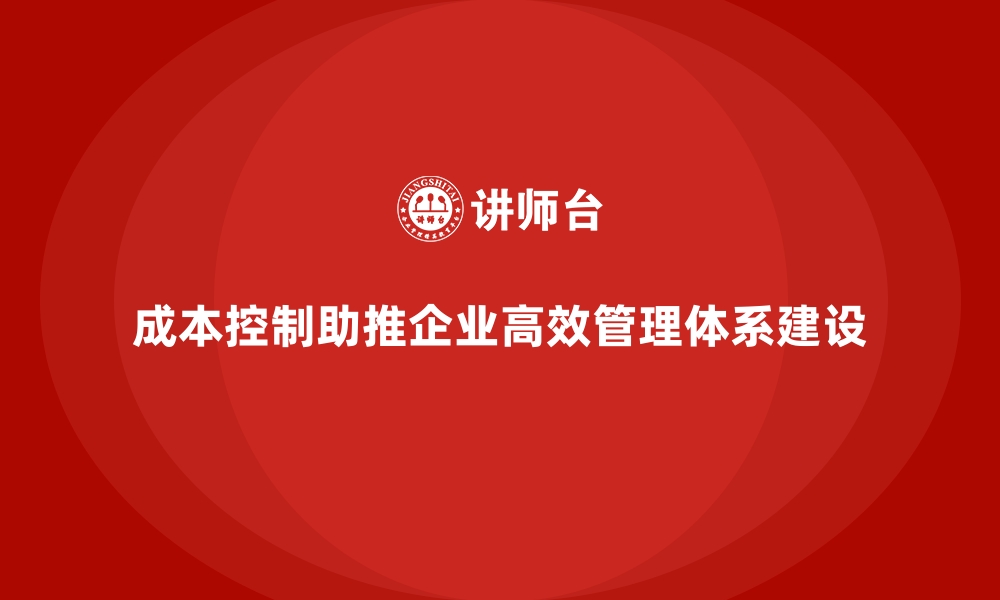 文章成本控制如何推动企业打造高效管理体系的缩略图