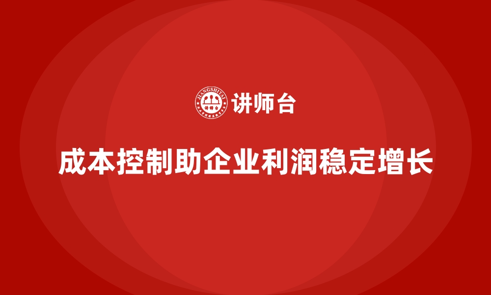 文章企业如何用成本控制实现利润稳定增长的缩略图