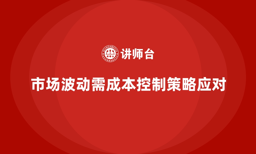 文章企业如何通过成本控制减少市场波动影响的缩略图