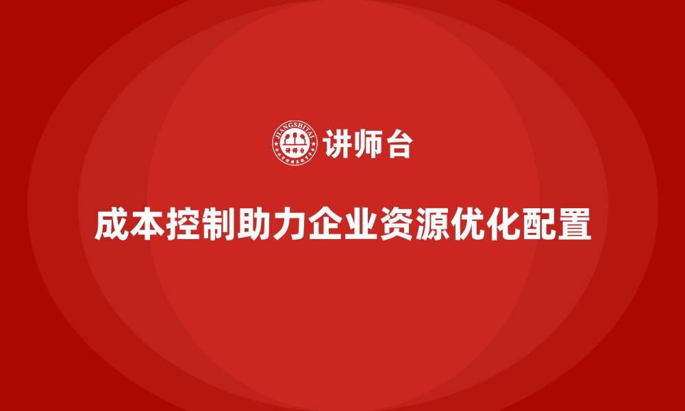 文章企业如何用成本控制实现精准的资源分配的缩略图