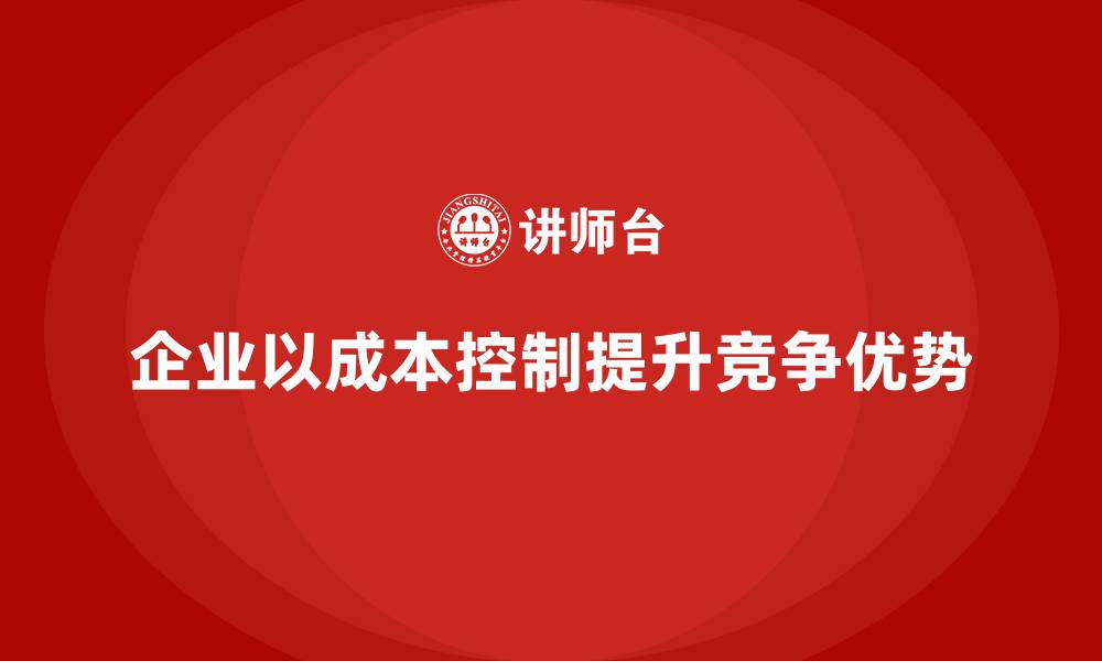 文章企业如何通过成本控制打造长久竞争优势的缩略图