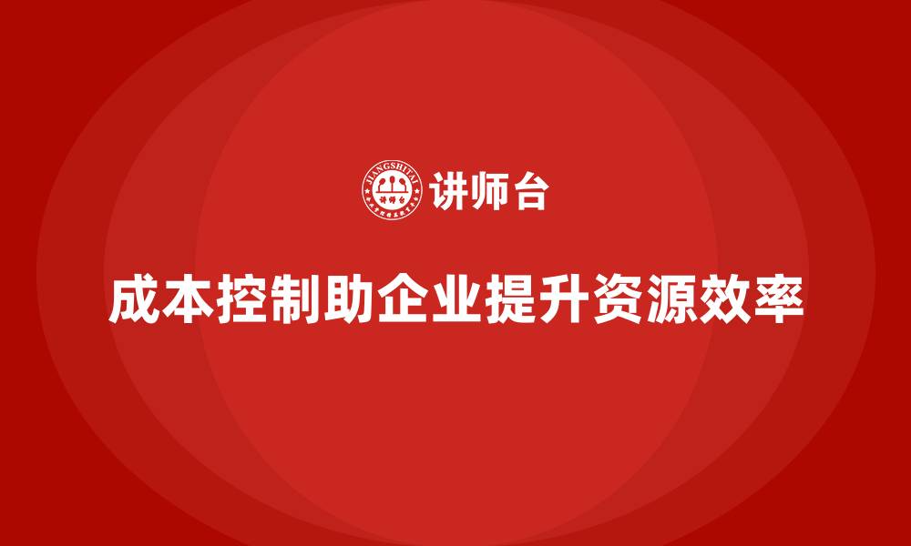 文章成本控制如何助力企业提升资源效率的缩略图