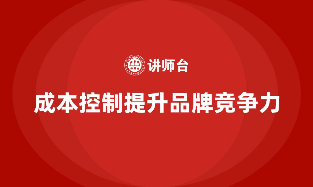 文章企业如何通过成本控制提升品牌价值的缩略图
