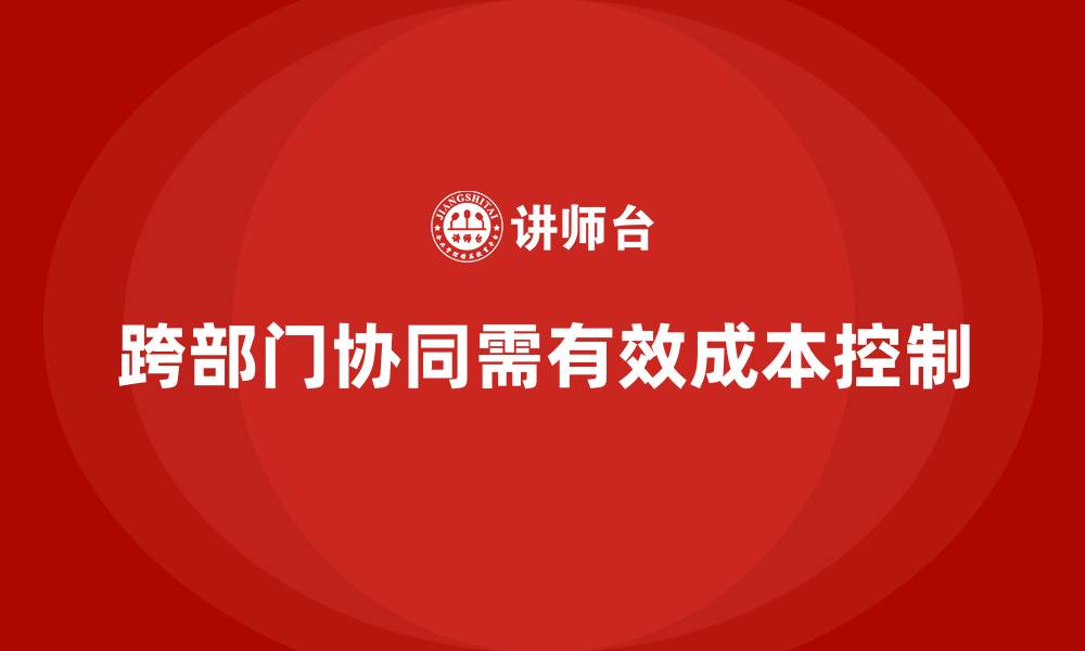 文章企业如何用成本控制加强跨部门协同的缩略图