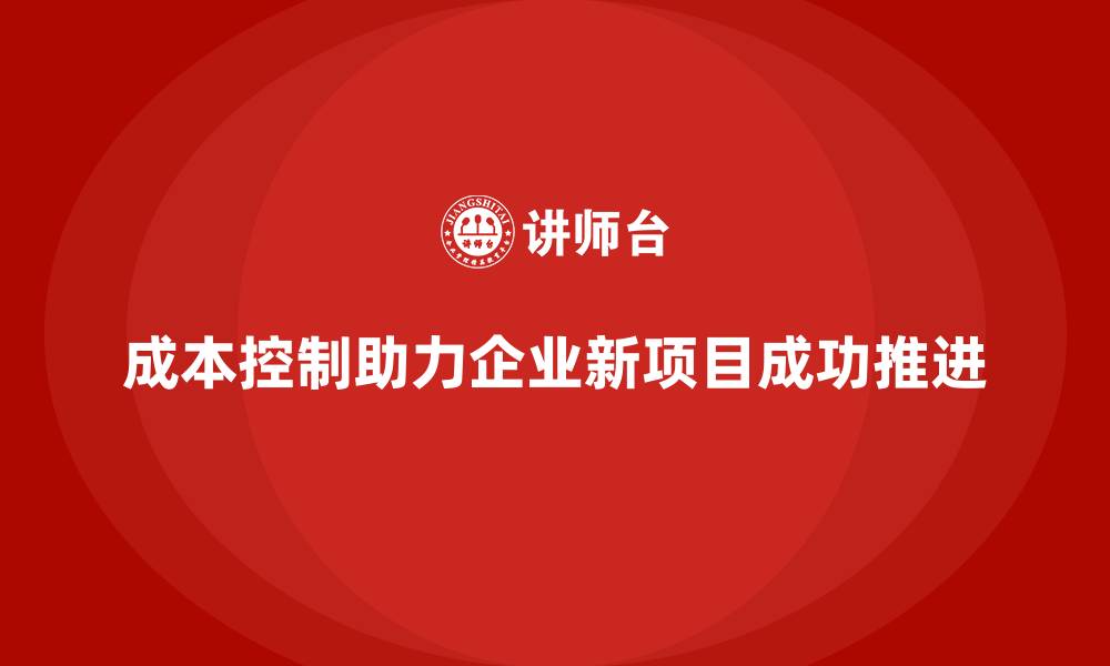 文章成本控制如何助力企业稳健推进新项目的缩略图
