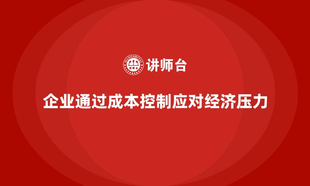 企业通过成本控制应对经济压力