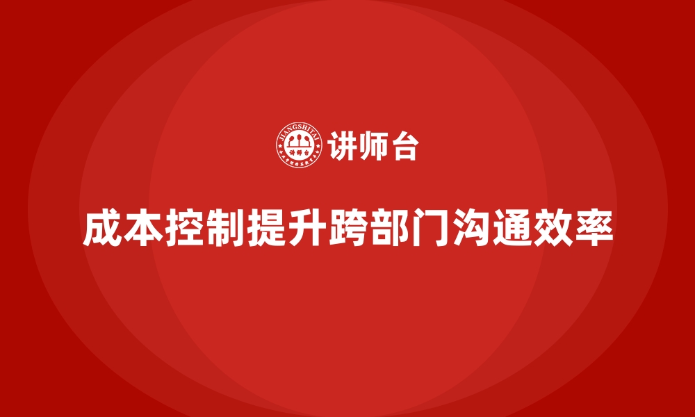 文章企业如何用成本控制减少跨部门沟通障碍的缩略图