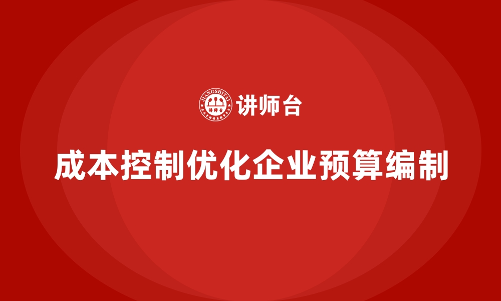 文章成本控制如何优化企业年度财务预算编制的缩略图