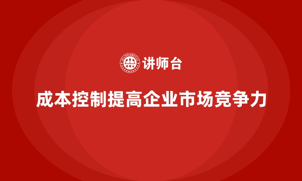 文章成本控制如何推动企业快速适应市场变化的缩略图