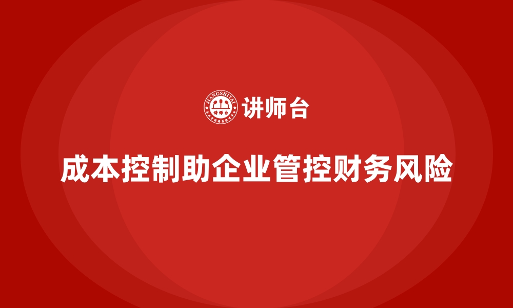 文章企业如何用成本控制助力财务风险管控的缩略图