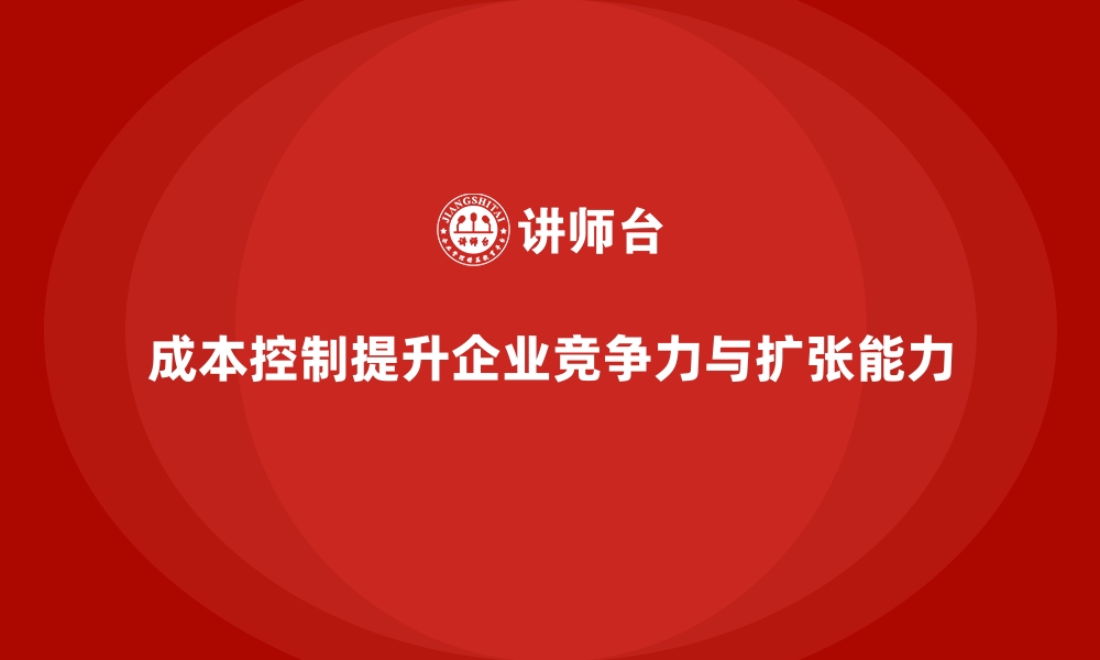 文章企业如何通过成本控制提升业务扩张能力的缩略图