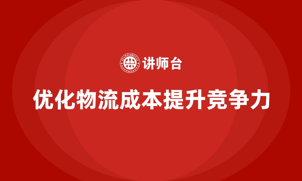 文章企业如何用成本控制改善物流运输成本结构的缩略图