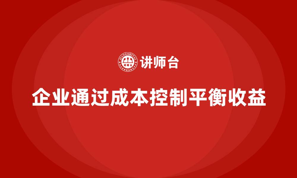 文章企业如何用成本控制平衡短期与长期收益的缩略图