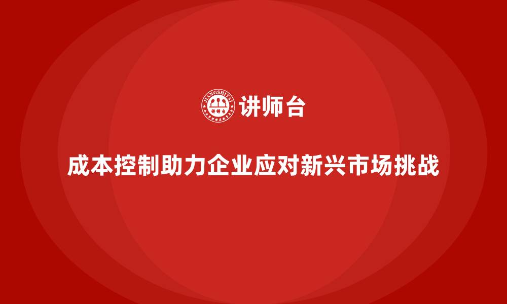 文章成本控制如何帮助企业应对新兴市场挑战的缩略图