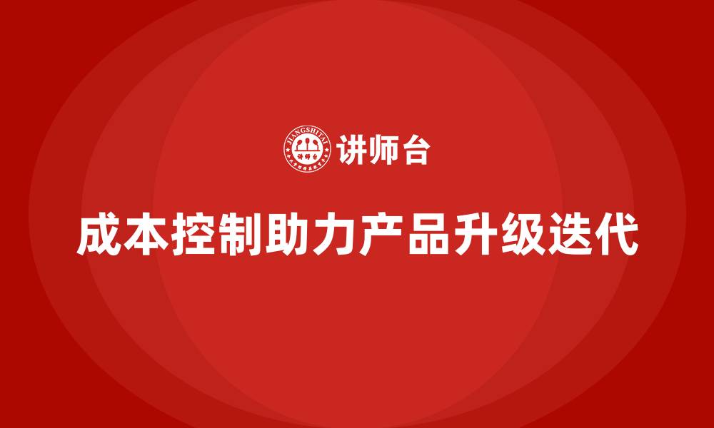 文章企业如何用成本控制推动产品升级与迭代的缩略图
