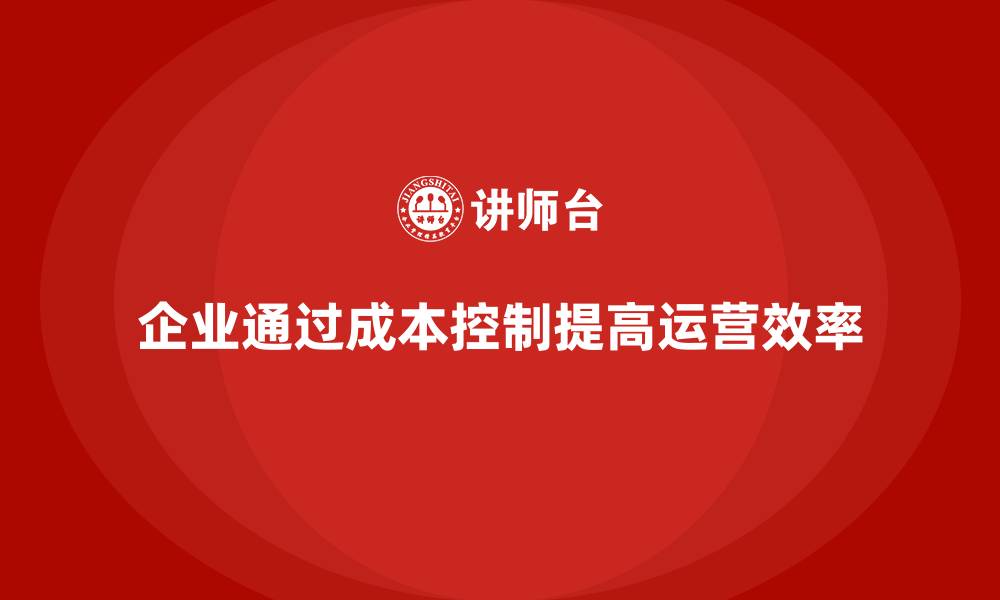 文章成本控制如何助力企业优化运营环节效率的缩略图